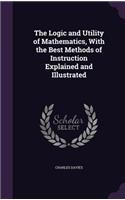 The Logic and Utility of Mathematics, With the Best Methods of Instruction Explained and Illustrated