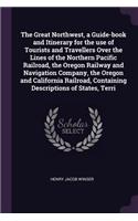 Great Northwest, a Guide-book and Itinerary for the use of Tourists and Travellers Over the Lines of the Northern Pacific Railroad, the Oregon Railway and Navigation Company, the Oregon and California Railroad, Containing Descriptions of States, Te