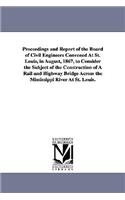 Proceedings and Report of the Board of Civil Engineers Convened At St. Louis, in August, 1867, to Consider the Subject of the Construction of A Rail and Highway Bridge Across the Mississippi River At St. Louis.