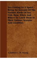 Sea-Fishing as a Sport - Being an Account of the Various Kinds of Sea Fish, How, When and Where to Catch them in their Various Seasons and Localities