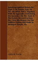Autobiographical Sketch Of Capt. S. W. Fowler, Late Of The 6th Mich. Inft'y. Together With An Appendix Containing His Speeches On The State If The Union, Reconstruction, Etc., Also His Report On The Soldiers Voting Bill Made In Michigan Senate, Etc