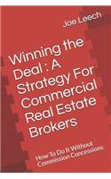 Winning the Deal: A Strategy for Commercial Real Estate Brokers: How to Do It Without Commission Concessions: A Strategy for Commercial Real Estate Brokers: How to Do It Without Commission Concessions