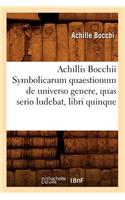 Achillis Bocchii Symbolicarum Quaestionum de Universo Genere, Quas Serio Ludebat, Libri Quinque