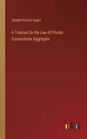 Treatise On the Law of Private Corporations Aggregate