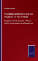 Conversations and Dialogues upon daily Occupations and ordinary Topics: Designed to familiarize the Student with those idiomatic Expressions which most frequently recur