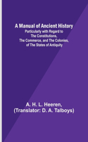 Manual of Ancient History; Particularly with Regard to the Constitutions, the Commerce, and the Colonies, of the States of Antiquity