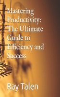 Mastering Productivity: The Ultimate Guide to Efficiency and Success