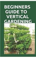 Beginners Guide to Vertical Gardening: Complete Guide To Growing Herbs, Flowers and Vegetables In A Less Space