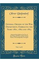 General Orders of the War Department, Embracing the Years 1861, 1862 and 1863, Vol. 1 of 2: Adapted Specially for the Use of the Army and Navy of the United States; Chronologically Arranged (Classic Reprint)