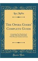 The Opera Goers' Complete Guide: Comprising Two Hundred and Twenty-Nine Nine Opera Plots with Musical, Numbers and Casts (Classic Reprint)
