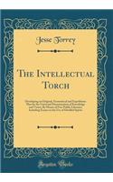 The Intellectual Torch: Developing an Original, Economical and Expeditious Plan for the Universal Dissemination of Knowledge and Virtue; By Means of Free Public Libraries; Including Essays on the Use of Distilled Spirits (Classic Reprint)