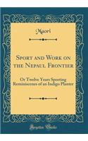 Sport and Work on the Nepaul Frontier: Or Twelve Years Sporting Reminiscenes of an Indigo Planter (Classic Reprint): Or Twelve Years Sporting Reminiscenes of an Indigo Planter (Classic Reprint)