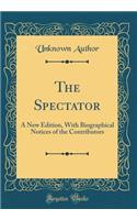 The Spectator: A New Edition, With Biographical Notices of the Contributors (Classic Reprint)