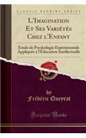 L'Imagination Et Ses Variétés Chez l'Enfant: Étude de Psychologie Expérimentale Appliquée À l'Éducation Intellectuelle (Classic Reprint)