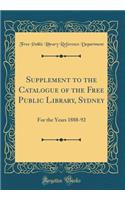 Supplement to the Catalogue of the Free Public Library, Sydney: For the Years 1888-92 (Classic Reprint)