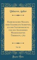 Hamburgisches Magazin, Oder Gesammlete Schriften, Aus Der Naturforschung Und Den Angenehmen Wissenschaften Ã?berhaupt, 1762, Vol. 26 (Classic Reprint)