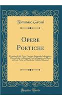 Opere Poetiche: I Lombardi Alla Prima Crociata, Ildegonda, La Fuggitiva, Ulrico E Lida; La Pioggia d'Oro, La Fuggitiva, in Morte Di Carlo Porta, La Prineide (in Dialetto Milanese) (Classic Reprint)