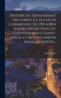 Histoire Du Département Des Forêts (le Duché De Luxembourg De 1795 À 1814) D'après Les Archives Du Gouvernement Grand-ducal Et Des Documents Français Inédits...