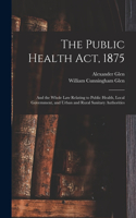 Public Health Act, 1875: And the Whole Law Relating to Public Health, Local Government, and Urban and Rural Sanitary Authorities