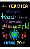 Dear Teacher What You Teach Today May Someday Light The World Thank You!