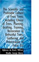 The Scientific and Profitable Culture of Fruit Trees: Including Choice of Trees, Planting, Grafting,