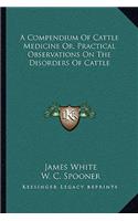 A Compendium of Cattle Medicine Or, Practical Observations on the Disorders of Cattle
