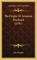 The Origin Of Arianism Disclosed (1791): (English)