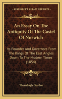 An Essay On The Antiquity Of The Castel Of Norwich