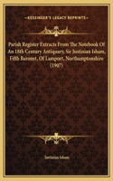 Parish Register Extracts From The Notebook Of An 18th Century Antiquary, Sir Justinian Isham, Fifth Baronet, Of Lamport, Northamptonshire (1907)