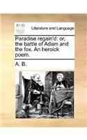 Paradise regain'd: or, the battle of Adam and the fox. An heroick poem.