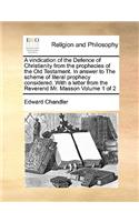 A vindication of the Defence of Christianity from the prophecies of the Old Testament. In answer to The scheme of literal prophecy considered. With a letter from the Reverend Mr. Masson Volume 1 of 2