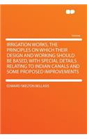 Irrigation Works, the Principles on Which Their Design and Working Should Be Based, with Special Details Relating to Indian Canals and Some Proposed Improvements