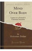 Mind Over Body: Letters to a Friend a Christian Scientist (Classic Reprint)(English)