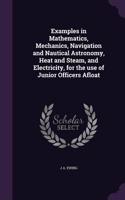 Examples in Mathematics, Mechanics, Navigation and Nautical Astronomy, Heat and Steam, and Electricity, for the use of Junior Officers Afloat