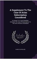 A Supplement To The Case Of Arian Subscription Considered: In Answer To A Late Pamphlet: Entituled, The Case Of Subscription To The Xxxix Articles Considered