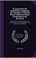 An Inquiry Into the Expediency of Applying the Principles of Colonial Policy to the Government of India [Electronic Resource]