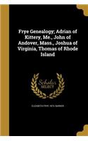 Frye Genealogy; Adrian of Kittery, Me., John of Andover, Mass., Joshua of Virginia, Thomas of Rhode Island