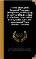 Travels Through the Bannat of Temeswar, Transylvania, and Hungary, in the Year 1770. Described in a Series of Letter to Prof. Ferber, on the Mines and Mountains of These Different Countries