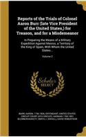 Reports of the Trials of Colonel Aaron Burr (late Vice President of the United States, ) for Treason, and for a Misdemeanor: In Preparing the Means of a Military Expedition Against Mexico, a Territory of the King of Spain, With Whom the United States...; Volume 2