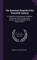 The American Hospital of the Twentieth Century: A Treatise On the Development of Medical Institutions, Both in Europe and in America, Since the Beginning of the Present Century