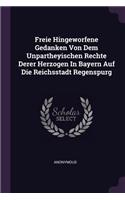 Freie Hingeworfene Gedanken Von Dem Unpartheyischen Rechte Derer Herzogen in Bayern Auf Die Reichsstadt Regenspurg