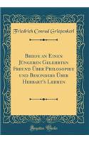 Briefe an Einen Jï¿½ngeren Gelehrten Freund ï¿½ber Philosophie Und Besonders ï¿½ber Herbart's Lehren (Classic Reprint)