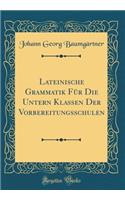 Lateinische Grammatik FÃ¼r Die Untern Klassen Der Vorbereitungsschulen (Classic Reprint)
