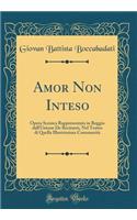 Amor Non Inteso: Opera Scenica Rappresentata in Reggio Dall'unione de Recitanti, Nel Teatro Di Quella Illustrissima CommunitÃ  (Classic Reprint)