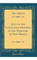 Acts of the Legislative Assembly of the Territory of New Mexico (Classic Reprint)