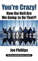 You're Crazy! How the Hell Are We Going to Do That?!: What Leaders Need to Do to Be Successful and Get Their People Fully Engaged and Fully Committed