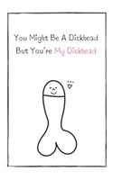 You Might Be A Dickhead But You're My Dickhead
