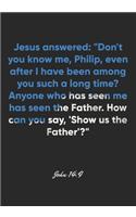 John 14: 9 Notebook: Jesus answered: "Don't you know me, Philip, even after I have been among you such a long time? Anyone who has seen me has seen the Fathe