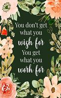 You Don't Get What You Wish For You Get What You Work For