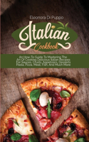 Italian Cookbook: An How-To Guide To Mastering The Art Of Cooking Delicious Italian Recipes For Sauces, Crusts, Appetizers, Desserts Pasta, Pizza, Meat, Fish, And Muc